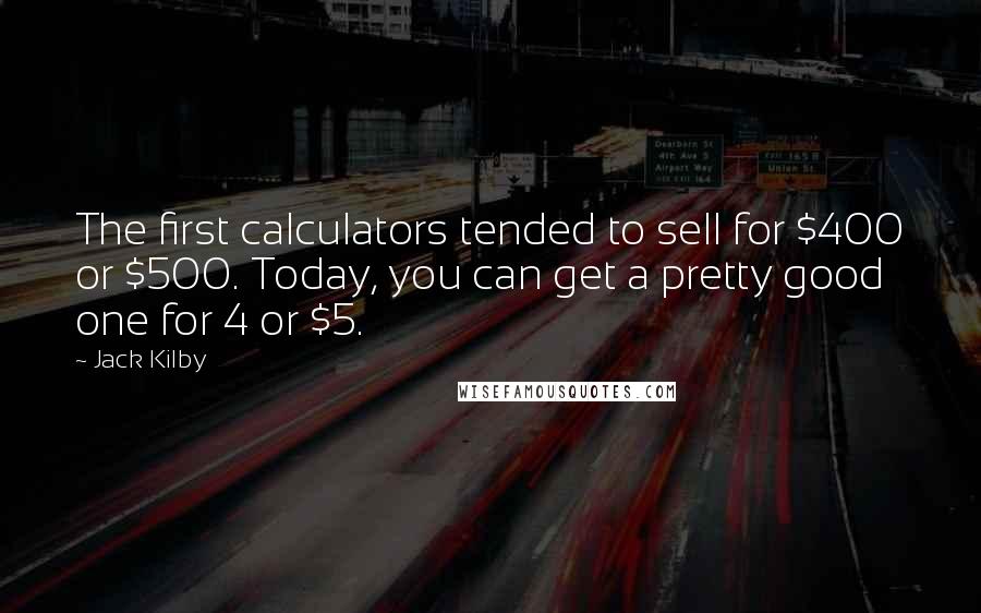 Jack Kilby quotes: The first calculators tended to sell for $400 or $500. Today, you can get a pretty good one for 4 or $5.