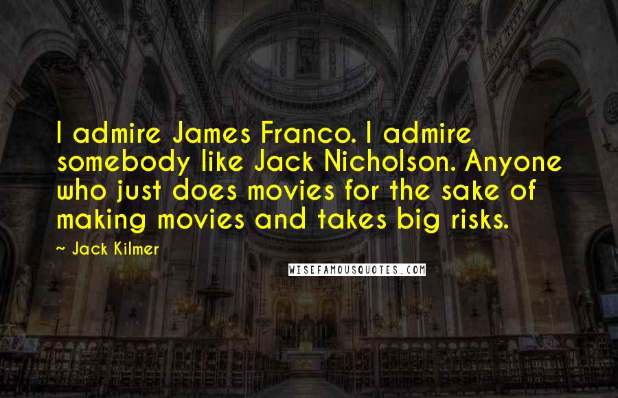 Jack Kilmer quotes: I admire James Franco. I admire somebody like Jack Nicholson. Anyone who just does movies for the sake of making movies and takes big risks.