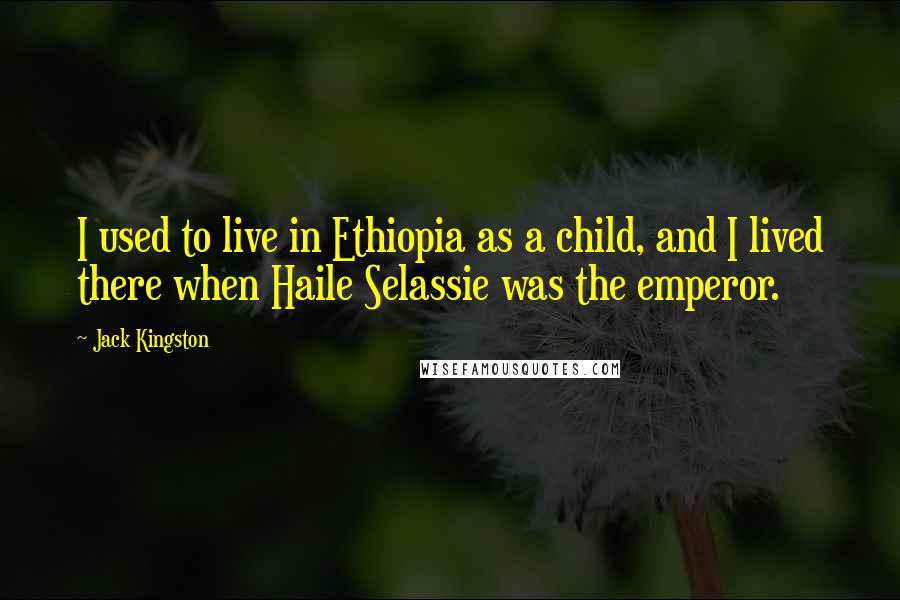 Jack Kingston quotes: I used to live in Ethiopia as a child, and I lived there when Haile Selassie was the emperor. Jack Kingston quotes: I used to live in Ethiopia as a child, and I lived there when Haile Selassie was the emperor.