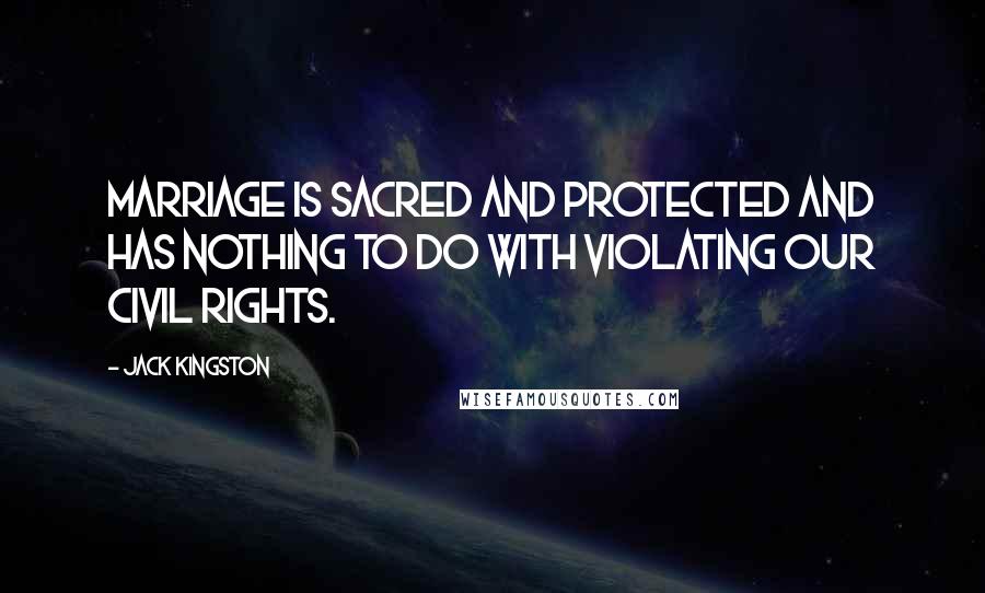 Jack Kingston quotes: Marriage is sacred and protected and has nothing to do with violating our civil rights. Jack Kingston quotes: Marriage is sacred and protected and has nothing to do with violating our civil rights.