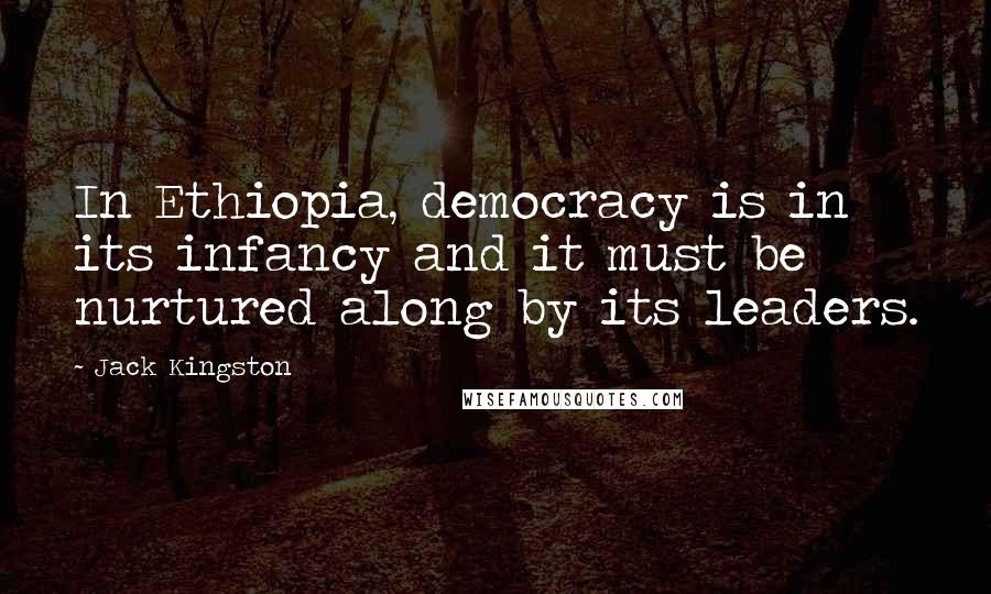 Jack Kingston quotes: In Ethiopia, democracy is in its infancy and it must be nurtured along by its leaders. Jack Kingston quotes: In Ethiopia, democracy is in its infancy and it must be nurtured along by its leaders.