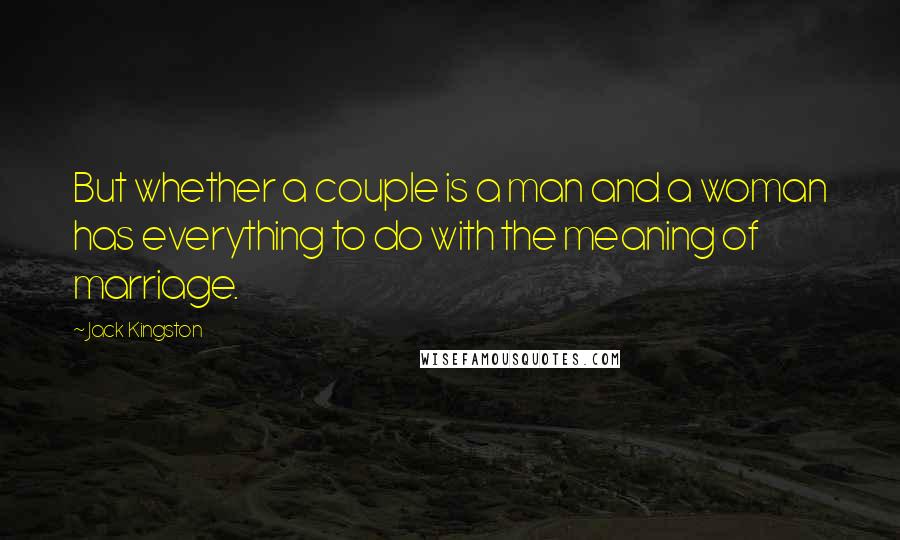 Jack Kingston quotes: But whether a couple is a man and a woman has everything to do with the meaning of marriage.