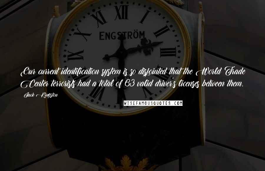 Jack Kingston quotes: Our current identification system is so disjointed that the World Trade Center terrorists had a total of 63 valid driver's licenses between them.