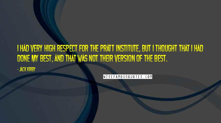 Jack Kirby quotes: I had very high respect for the Pratt Institute, but I thought that I had done my best, and that was not their version of the best. Jack Kirby quotes: I had very high respect for the Pratt Institute, but I thought that I had done my best, and that was not their version of the best.