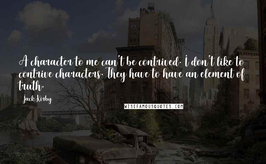 Jack Kirby quotes: A character to me can't be contrived. I don't like to contrive characters. They have to have an element of truth.