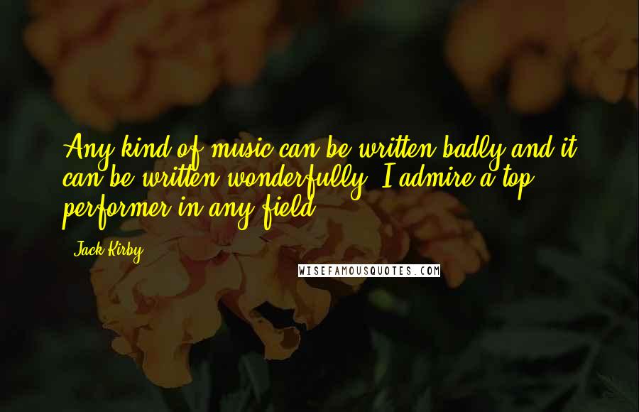 Jack Kirby quotes: Any kind of music can be written badly and it can be written wonderfully. I admire a top performer in any field. Jack Kirby quotes: Any kind of music can be written badly and it can be written wonderfully. I admire a top performer in any field.
