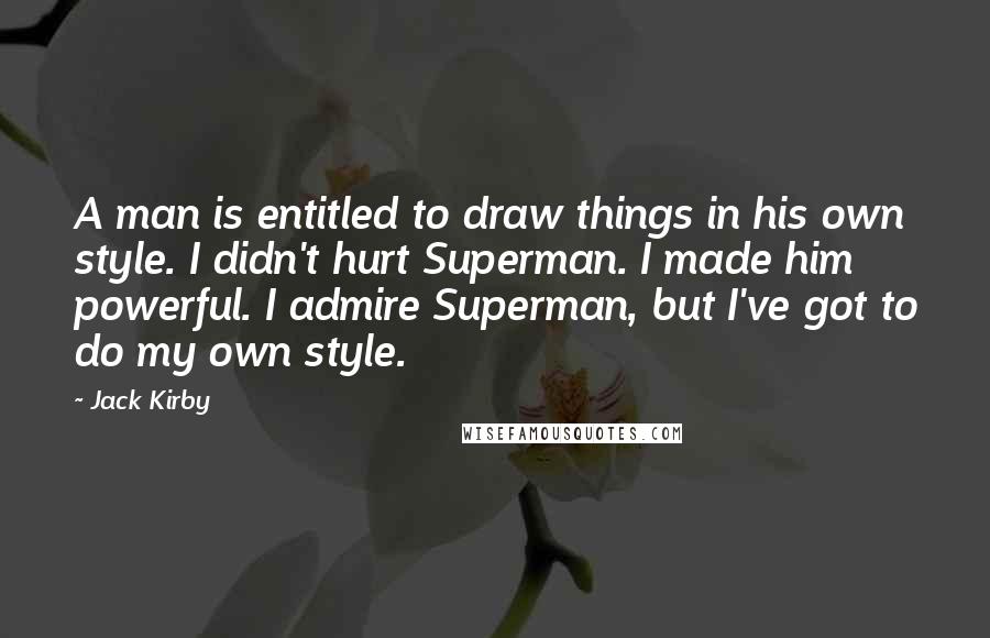 Jack Kirby quotes: A man is entitled to draw things in his own style. I didn't hurt Superman. I made him powerful. I admire Superman, but I've got to do my own style. Jack Kirby quotes: A man is entitled to draw things in his own style. I didn't hurt Superman. I made him powerful. I admire Superman, but I've got to do my own style.