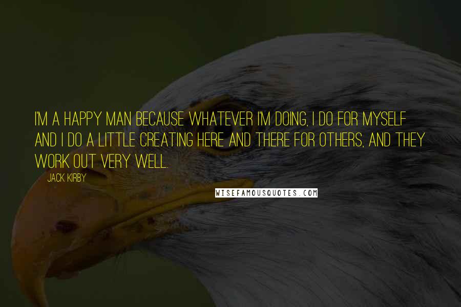 Jack Kirby quotes: I'm a happy man because whatever I'm doing, I do for myself and I do a little creating here and there for others, and they work out very well. Jack Kirby quotes: I'm a happy man because whatever I'm doing, I do for myself and I do a little creating here and there for others, and they work out very well.