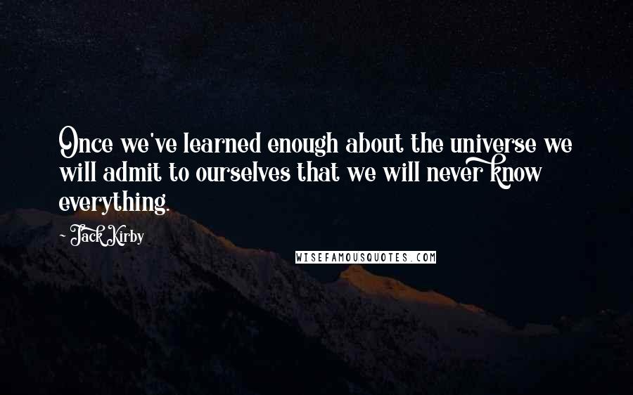 Jack Kirby quotes: Once we've learned enough about the universe we will admit to ourselves that we will never know everything.