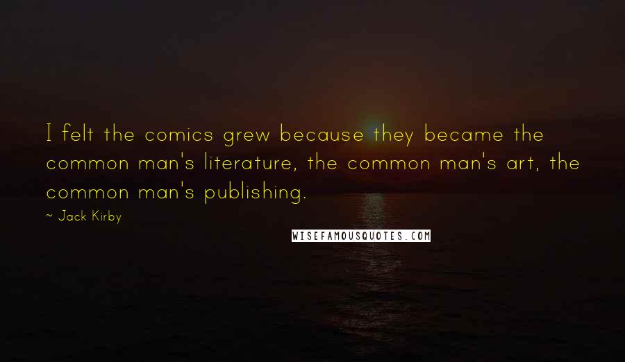 Jack Kirby quotes: I felt the comics grew because they became the common man's literature, the common man's art, the common man's publishing. Jack Kirby quotes: I felt the comics grew because they became the common man's literature, the common man's art, the common man's publishing.