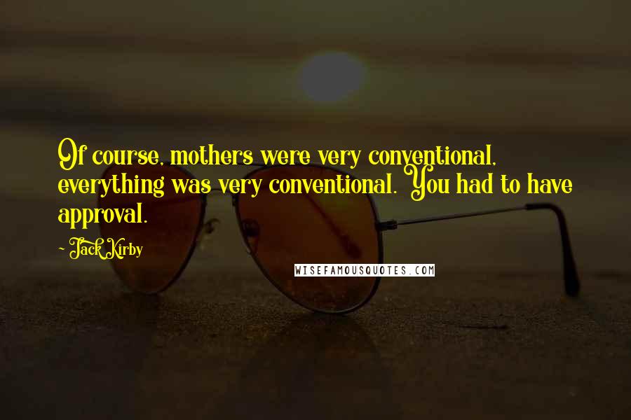Jack Kirby quotes: Of course, mothers were very conventional, everything was very conventional. You had to have approval. Jack Kirby quotes: Of course, mothers were very conventional, everything was very conventional. You had to have approval.