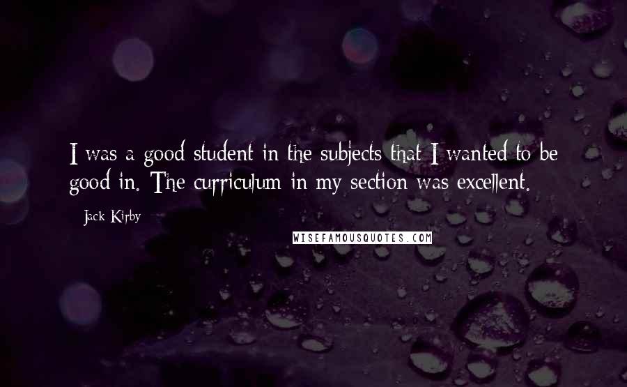 Jack Kirby quotes: I was a good student in the subjects that I wanted to be good in. The curriculum in my section was excellent. Jack Kirby quotes: I was a good student in the subjects that I wanted to be good in. The curriculum in my section was excellent.