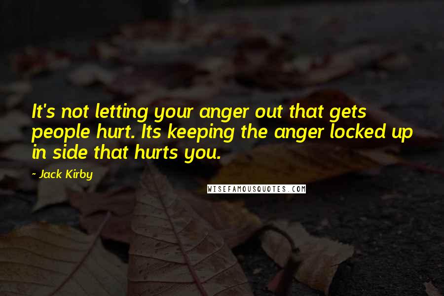 Jack Kirby quotes: It's not letting your anger out that gets people hurt. Its keeping the anger locked up in side that hurts you. Jack Kirby quotes: It's not letting your anger out that gets people hurt. Its keeping the anger locked up in side that hurts you.