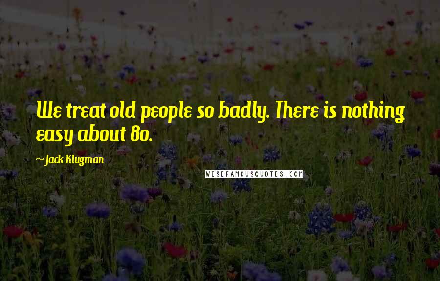 Jack Klugman quotes: We treat old people so badly. There is nothing easy about 80.