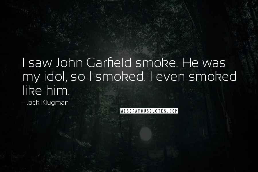 Jack Klugman quotes: I saw John Garfield smoke. He was my idol, so I smoked. I even smoked like him.