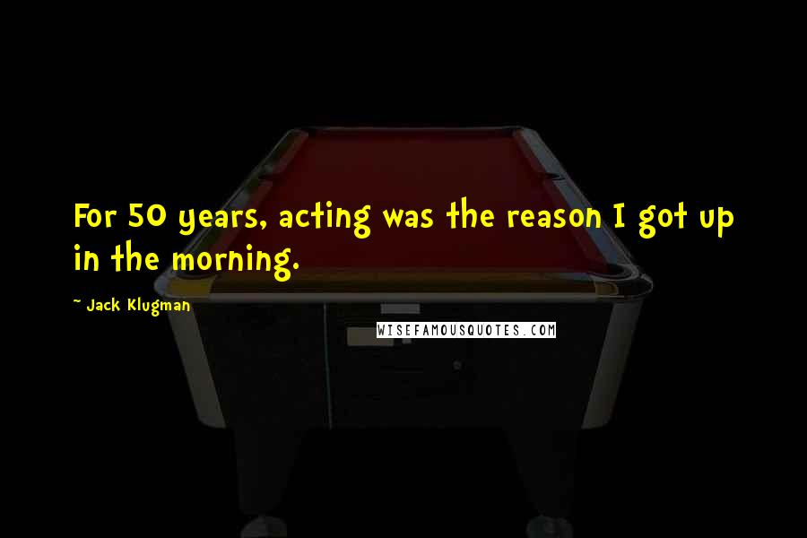 Jack Klugman quotes: For 50 years, acting was the reason I got up in the morning.