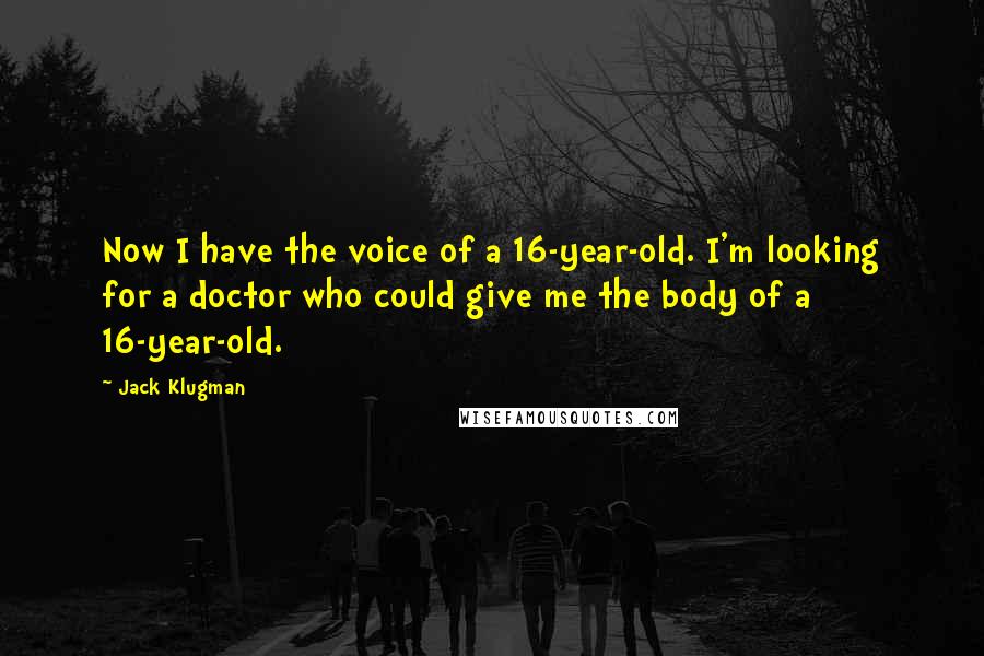 Jack Klugman quotes: Now I have the voice of a 16-year-old. I'm looking for a doctor who could give me the body of a 16-year-old.