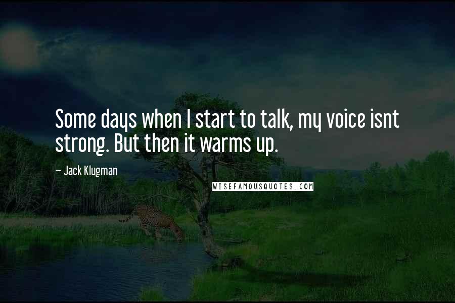 Jack Klugman quotes: Some days when I start to talk, my voice isnt strong. But then it warms up.