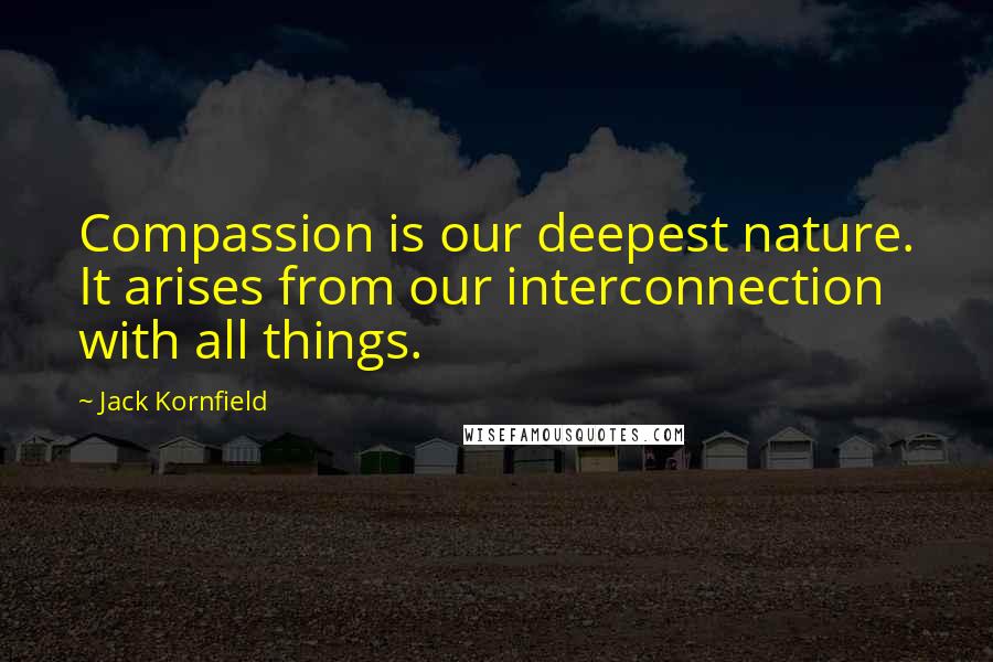 Jack Kornfield quotes: Compassion is our deepest nature. It arises from our interconnection with all things.