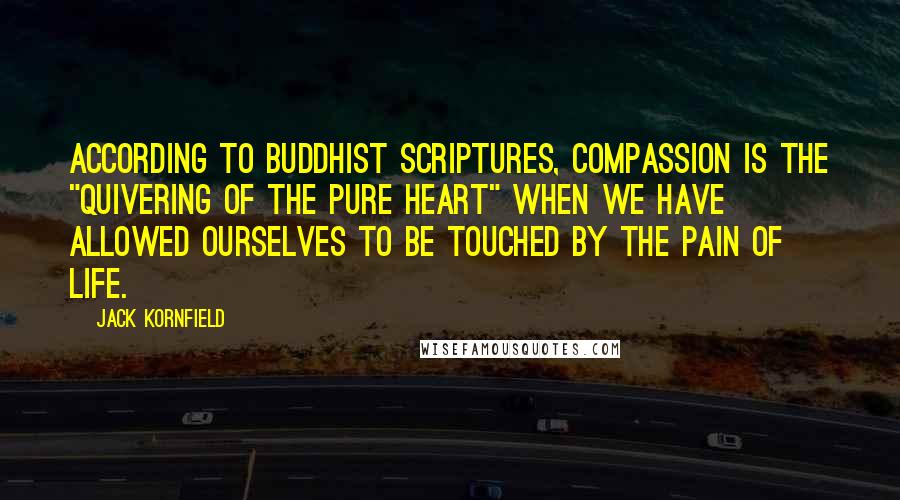 Jack Kornfield quotes: According to Buddhist scriptures, compassion is the "quivering of the pure heart" when we have allowed ourselves to be touched by the pain of life.