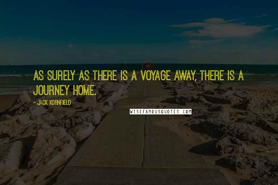 Jack Kornfield quotes: As surely as there is a voyage away, there is a journey home.