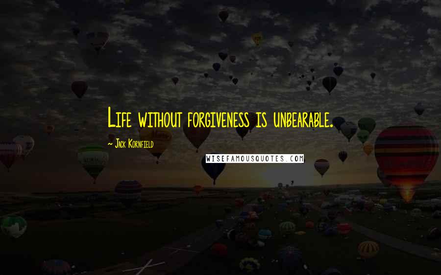 Jack Kornfield quotes: Life without forgiveness is unbearable.