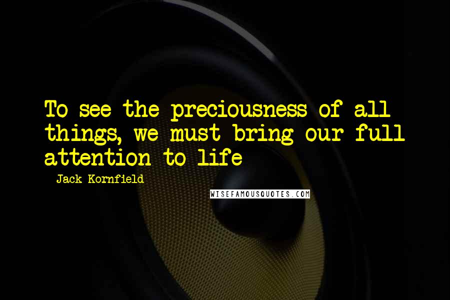 Jack Kornfield quotes: To see the preciousness of all things, we must bring our full attention to life