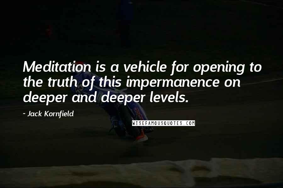 Jack Kornfield quotes: Meditation is a vehicle for opening to the truth of this impermanence on deeper and deeper levels.