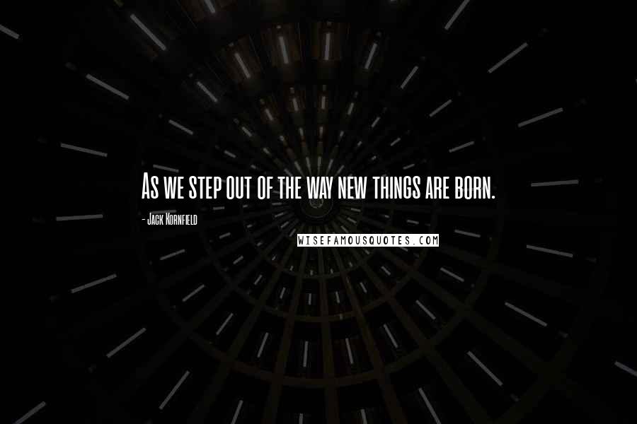 Jack Kornfield quotes: As we step out of the way new things are born.