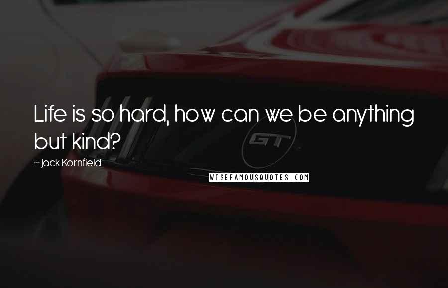 Jack Kornfield quotes: Life is so hard, how can we be anything but kind?