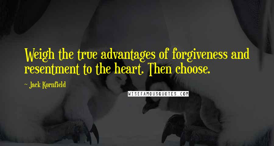 Jack Kornfield quotes: Weigh the true advantages of forgiveness and resentment to the heart. Then choose.