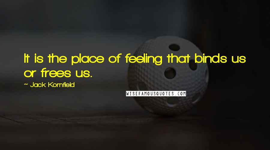 Jack Kornfield quotes: It is the place of feeling that binds us or frees us.
