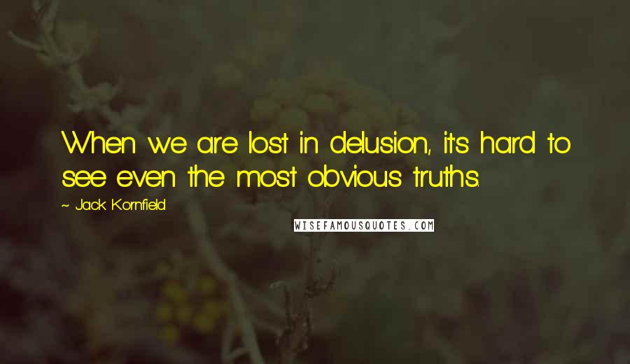 Jack Kornfield quotes: When we are lost in delusion, it's hard to see even the most obvious truths.