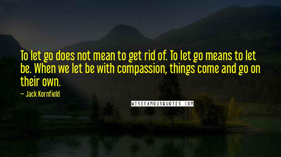 Jack Kornfield quotes: To let go does not mean to get rid of. To let go means to let be. When we let be with compassion, things come and go on their own.