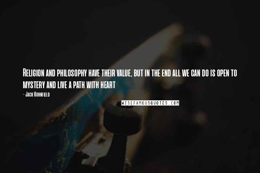 Jack Kornfield quotes: Religion and philosophy have their value, but in the end all we can do is open to mystery and live a path with heart