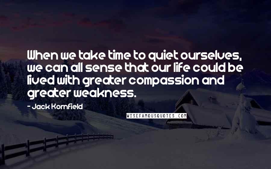 Jack Kornfield quotes: When we take time to quiet ourselves, we can all sense that our life could be lived with greater compassion and greater weakness.