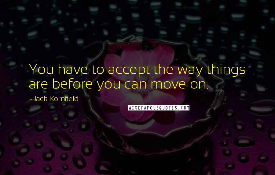 Jack Kornfield quotes: You have to accept the way things are before you can move on.