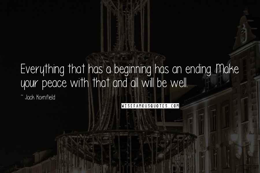 Jack Kornfield quotes: Everything that has a beginning has an ending. Make your peace with that and all will be well.