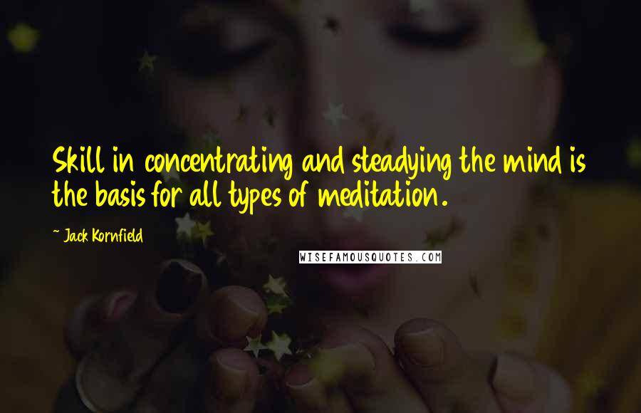 Jack Kornfield quotes: Skill in concentrating and steadying the mind is the basis for all types of meditation.