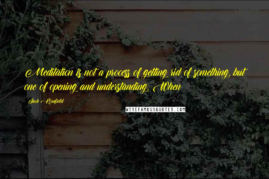 Jack Kornfield quotes: Meditation is not a process of getting rid of something, but one of opening and understanding. When