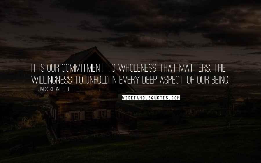 Jack Kornfield quotes: It is our commitment to wholeness that matters, the willingness to unfold in every deep aspect of our being.