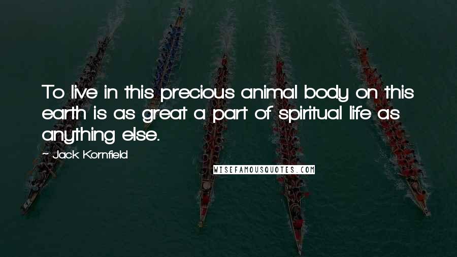 Jack Kornfield quotes: To live in this precious animal body on this earth is as great a part of spiritual life as anything else.