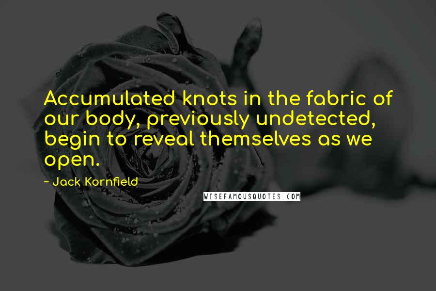 Jack Kornfield quotes: Accumulated knots in the fabric of our body, previously undetected, begin to reveal themselves as we open.