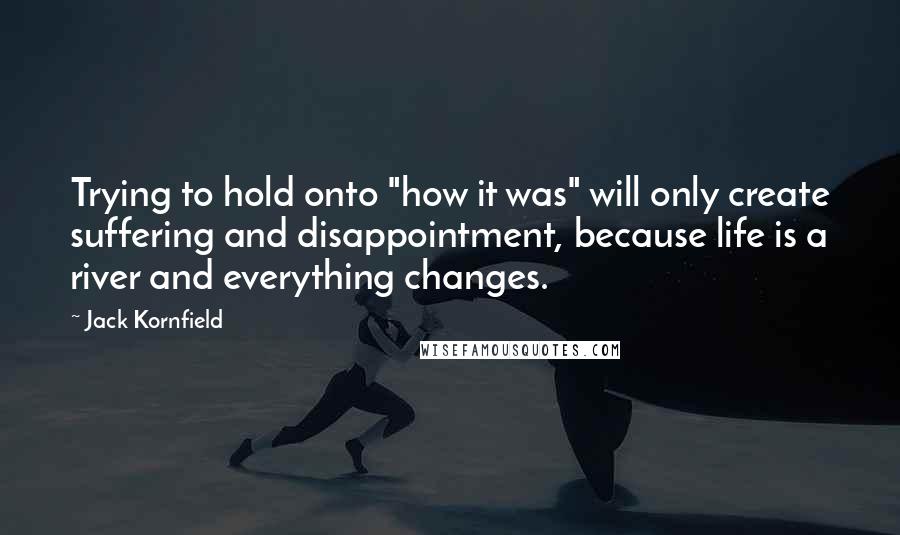 Jack Kornfield quotes: Trying to hold onto "how it was" will only create suffering and disappointment, because life is a river and everything changes.