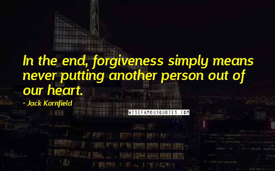 Jack Kornfield quotes: In the end, forgiveness simply means never putting another person out of our heart.