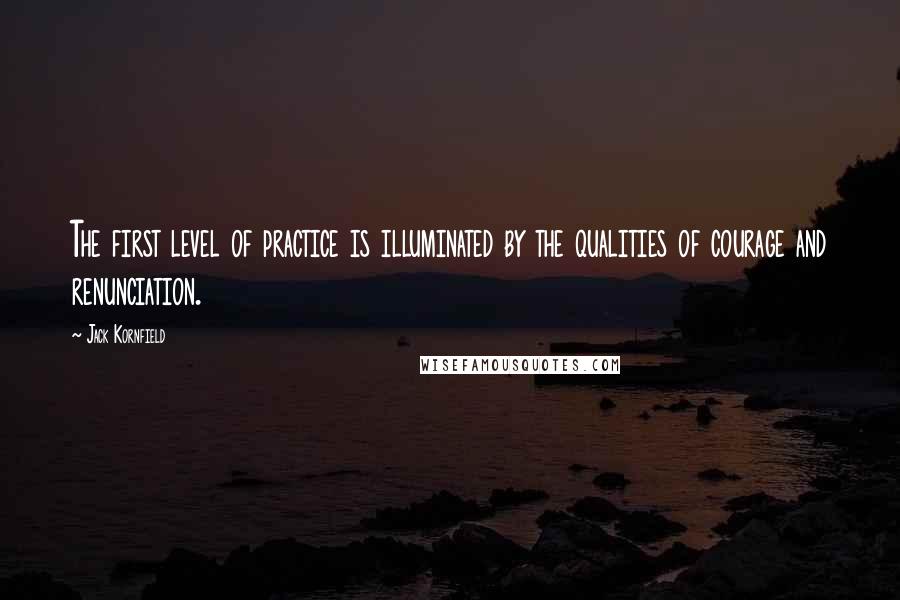 Jack Kornfield quotes: The first level of practice is illuminated by the qualities of courage and renunciation.