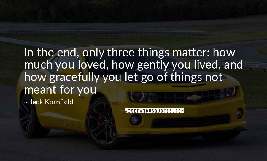Jack Kornfield quotes: In the end, only three things matter: how much you loved, how gently you lived, and how gracefully you let go of things not meant for you