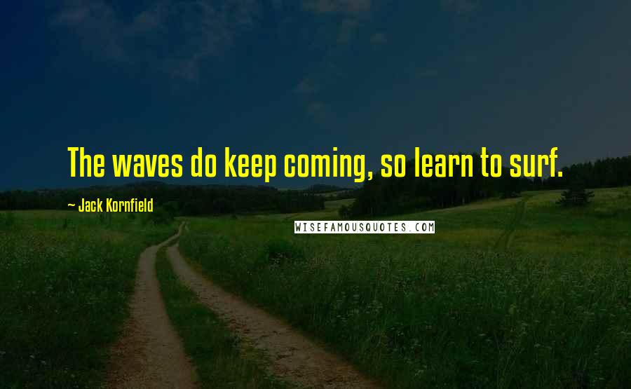 Jack Kornfield quotes: The waves do keep coming, so learn to surf.