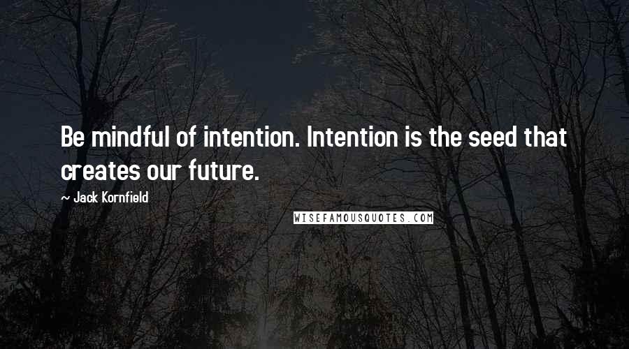 Jack Kornfield quotes: Be mindful of intention. Intention is the seed that creates our future.