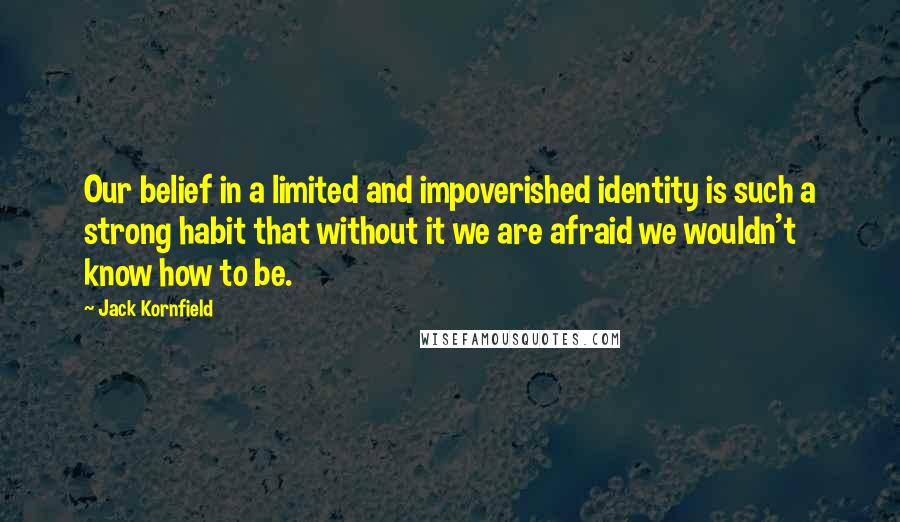 Jack Kornfield quotes: Our belief in a limited and impoverished identity is such a strong habit that without it we are afraid we wouldn't know how to be.